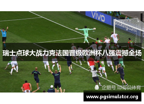 瑞士点球大战力克法国晋级欧洲杯八强震撼全场