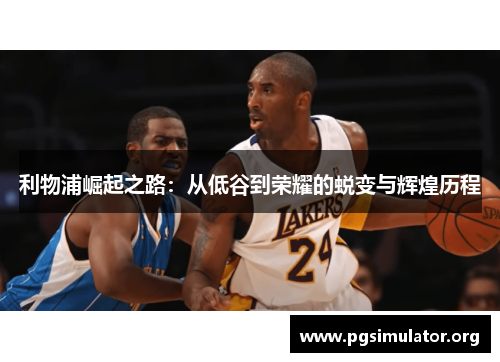 利物浦崛起之路：从低谷到荣耀的蜕变与辉煌历程