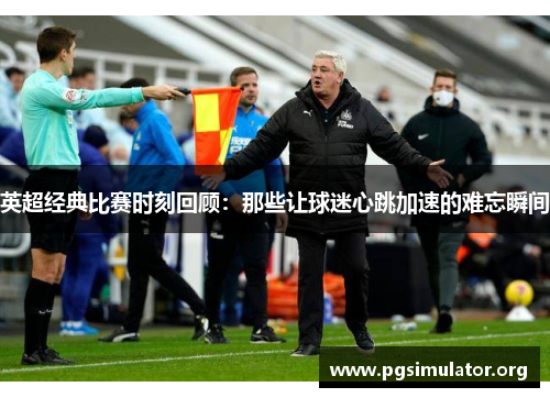 英超经典比赛时刻回顾：那些让球迷心跳加速的难忘瞬间
