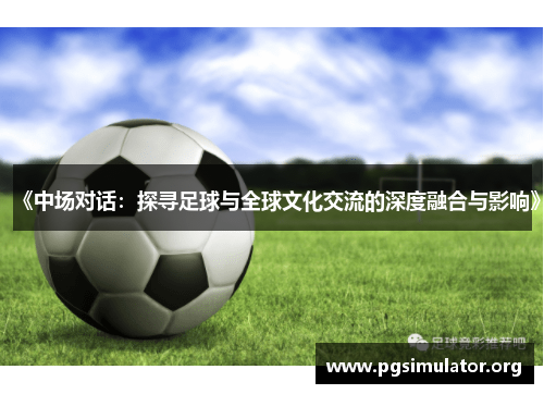 《中场对话：探寻足球与全球文化交流的深度融合与影响》