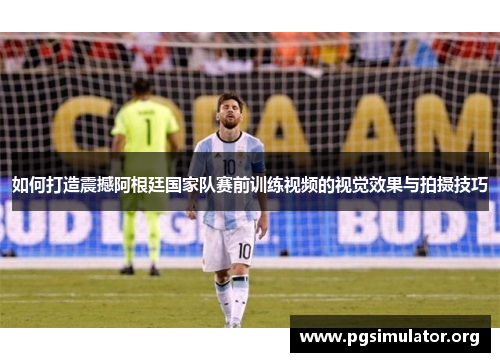 如何打造震撼阿根廷国家队赛前训练视频的视觉效果与拍摄技巧
