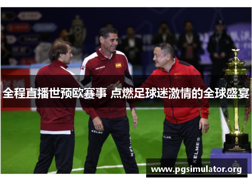 全程直播世预欧赛事 点燃足球迷激情的全球盛宴