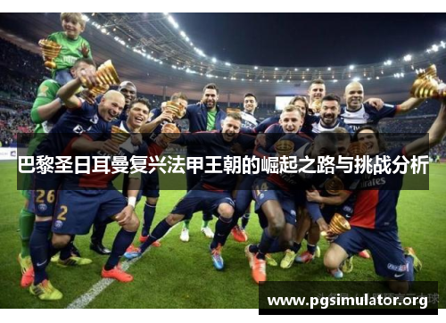 巴黎圣日耳曼复兴法甲王朝的崛起之路与挑战分析
