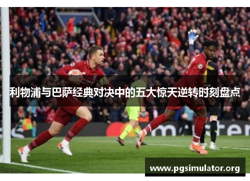 利物浦与巴萨经典对决中的五大惊天逆转时刻盘点
