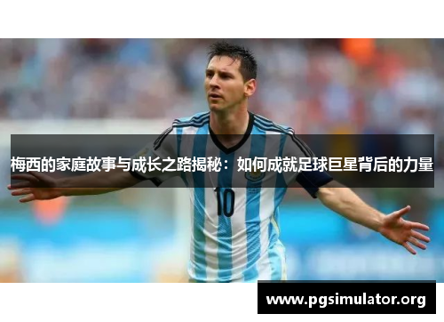 梅西的家庭故事与成长之路揭秘：如何成就足球巨星背后的力量