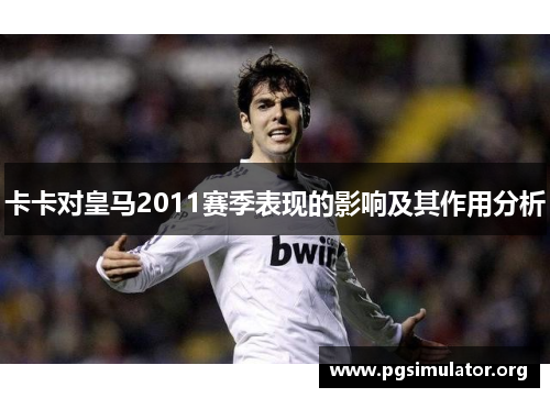 卡卡对皇马2011赛季表现的影响及其作用分析