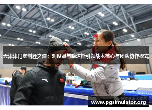天津津门虎制胜之道：刘俊贤与哈达斯引领战术核心与团队协作模式