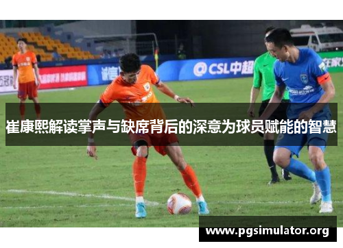 崔康熙解读掌声与缺席背后的深意为球员赋能的智慧