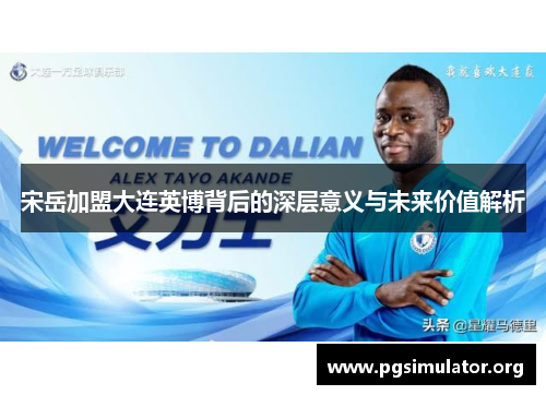 宋岳加盟大连英博背后的深层意义与未来价值解析