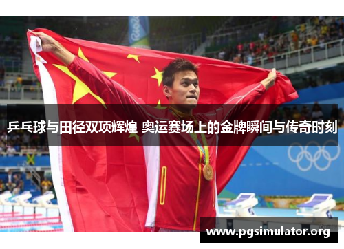 乒乓球与田径双项辉煌 奥运赛场上的金牌瞬间与传奇时刻