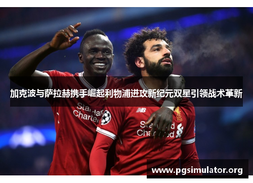 加克波与萨拉赫携手崛起利物浦进攻新纪元双星引领战术革新