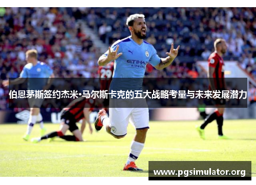伯恩茅斯签约杰米·马尔斯卡克的五大战略考量与未来发展潜力