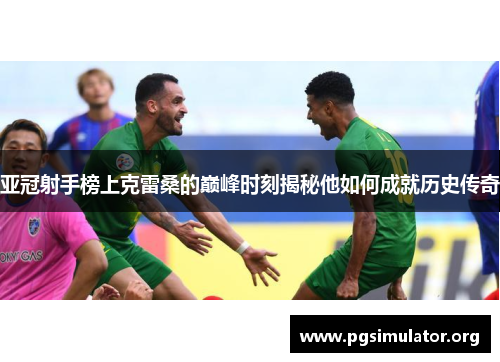 亚冠射手榜上克雷桑的巅峰时刻揭秘他如何成就历史传奇
