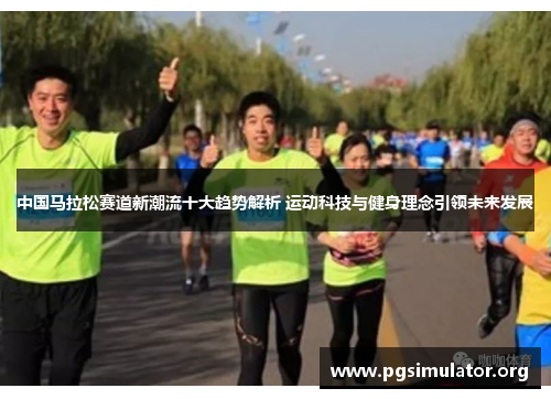 中国马拉松赛道新潮流十大趋势解析 运动科技与健身理念引领未来发展