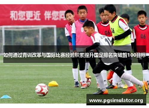 如何通过青训改革与国际比赛经验积累提升国足排名突破前100目标