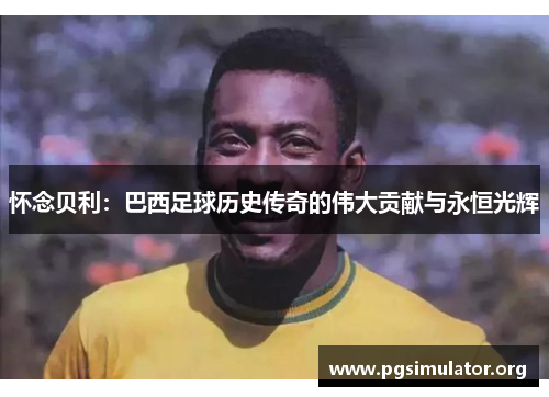 怀念贝利：巴西足球历史传奇的伟大贡献与永恒光辉
