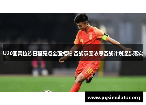U20国青拉练日程亮点全面揭秘 备战氛围浓厚备战计划逐步落实