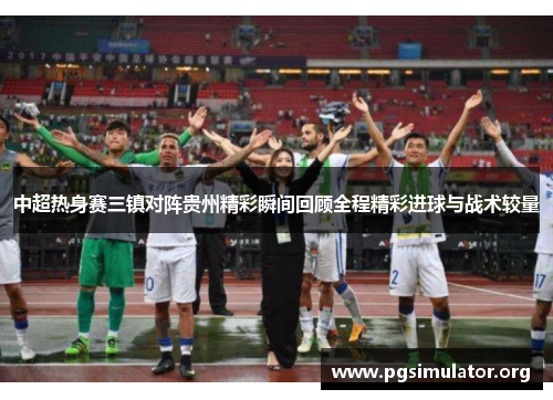中超热身赛三镇对阵贵州精彩瞬间回顾全程精彩进球与战术较量