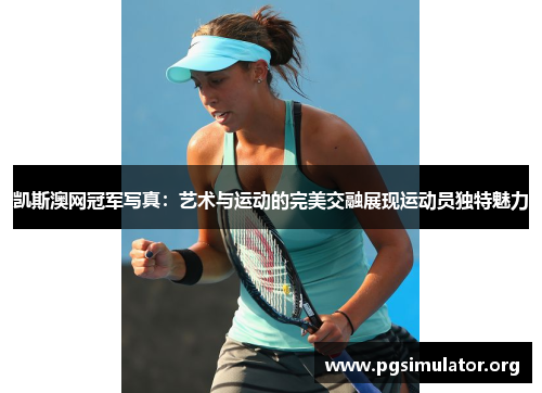 凯斯澳网冠军写真：艺术与运动的完美交融展现运动员独特魅力