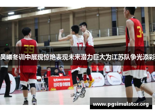 吴曦冬训中展现惊艳表现未来潜力巨大为江苏队争光添彩