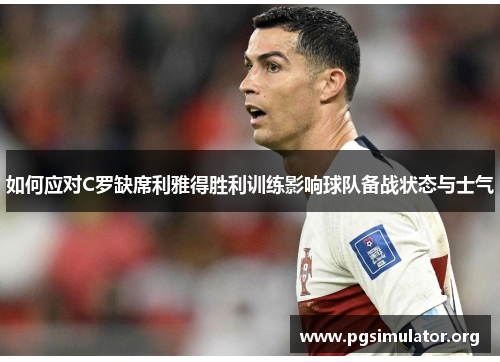 如何应对C罗缺席利雅得胜利训练影响球队备战状态与士气