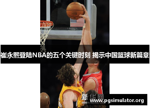 崔永熙登陆NBA的五个关键时刻 揭示中国篮球新篇章