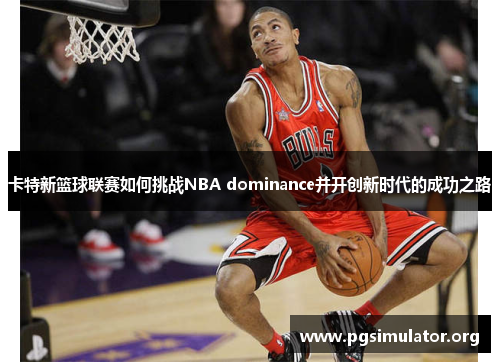 卡特新篮球联赛如何挑战NBA dominance并开创新时代的成功之路