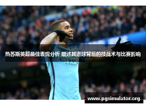 热苏斯英超最佳表现分析 细述其进球背后的技战术与比赛影响