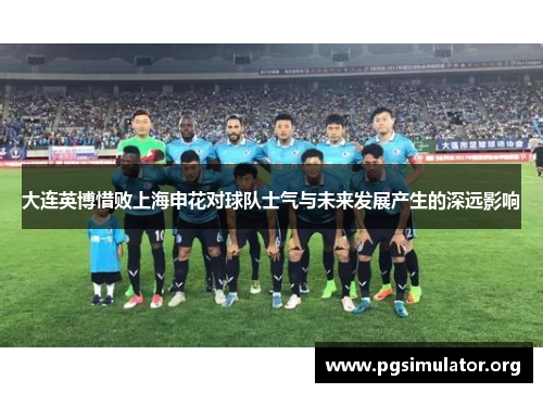 大连英博惜败上海申花对球队士气与未来发展产生的深远影响