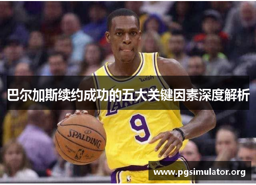 巴尔加斯续约成功的五大关键因素深度解析