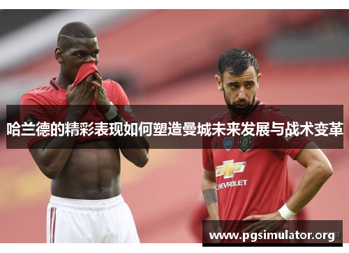 哈兰德的精彩表现如何塑造曼城未来发展与战术变革