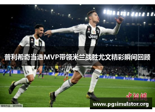 普利希奇当选MVP带领米兰战胜尤文精彩瞬间回顾