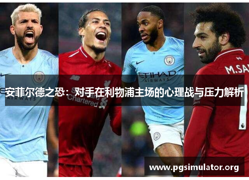 安菲尔德之恐：对手在利物浦主场的心理战与压力解析