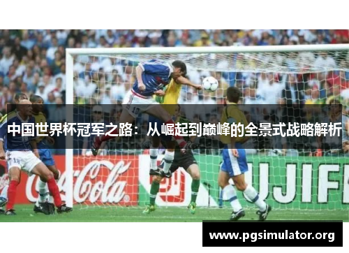 中国世界杯冠军之路：从崛起到巅峰的全景式战略解析