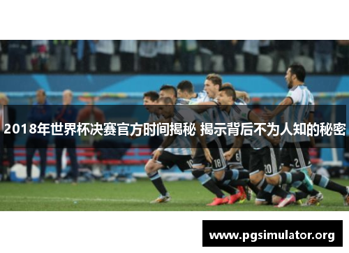 2018年世界杯决赛官方时间揭秘 揭示背后不为人知的秘密