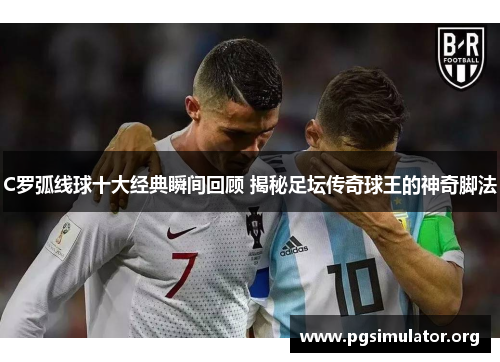 C罗弧线球十大经典瞬间回顾 揭秘足坛传奇球王的神奇脚法