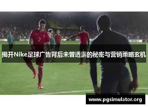 揭开Nike足球广告背后未曾透露的秘密与营销策略玄机
