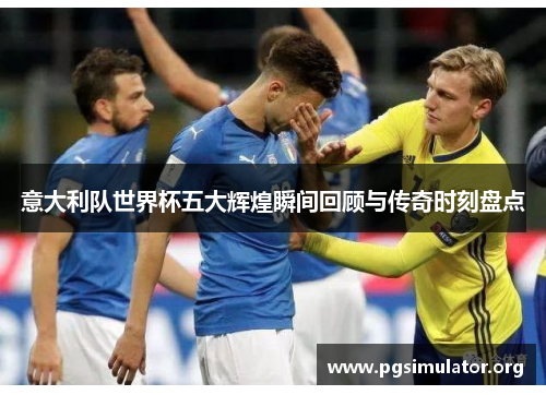 意大利队世界杯五大辉煌瞬间回顾与传奇时刻盘点