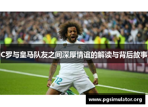 C罗与皇马队友之间深厚情谊的解读与背后故事