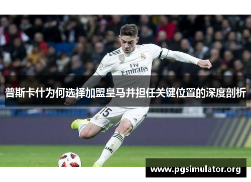 普斯卡什为何选择加盟皇马并担任关键位置的深度剖析