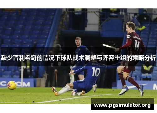 缺少普利希奇的情况下球队战术调整与阵容重组的策略分析