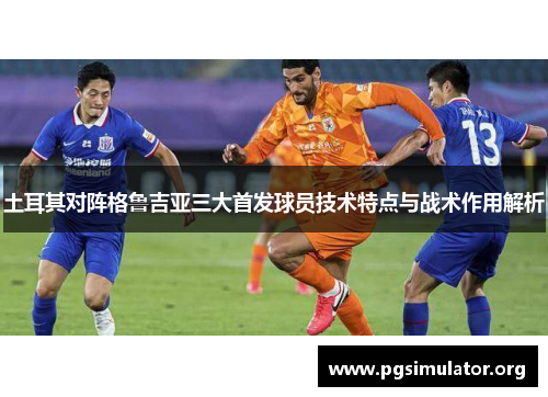 土耳其对阵格鲁吉亚三大首发球员技术特点与战术作用解析