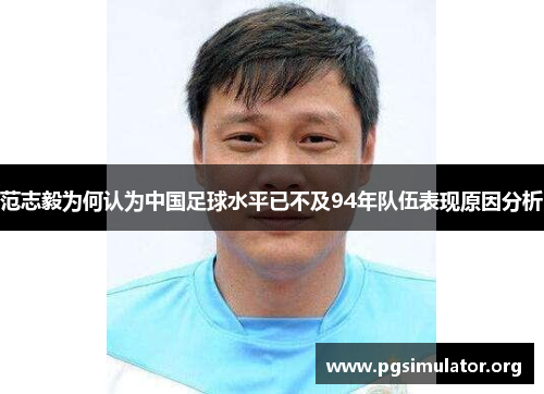 范志毅为何认为中国足球水平已不及94年队伍表现原因分析