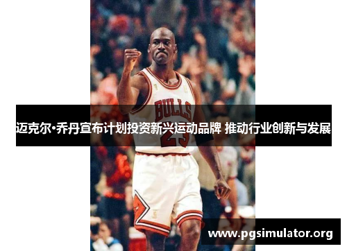 迈克尔·乔丹宣布计划投资新兴运动品牌 推动行业创新与发展 迈克尔·乔丹宣布计划投资新兴运动品牌 推动行业创新与发展