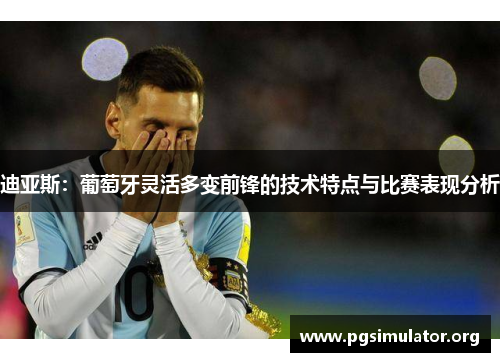 迪亚斯:葡萄牙灵活多变前锋的技术特点与比赛表现分析 迪亚斯:葡萄牙灵活多变前锋的技术特点与比赛表现分析