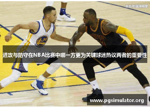 进攻与防守在NBA比赛中哪一方更为关键球迷热议两者的重要性 进攻与防守在NBA比赛中哪一方更为关键球迷热议两者的重要性