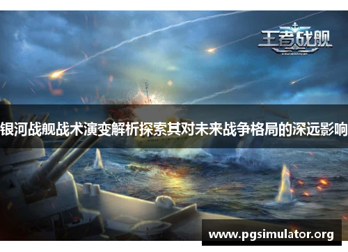 银河战舰战术演变解析探索其对未来战争格局的深远影响 银河战舰战术演变解析探索其对未来战争格局的深远影响