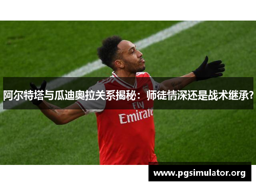 阿尔特塔与瓜迪奥拉关系揭秘:师徒情深还是战术继承? 阿尔特塔与瓜迪奥拉关系揭秘:师徒情深还是战术继承?