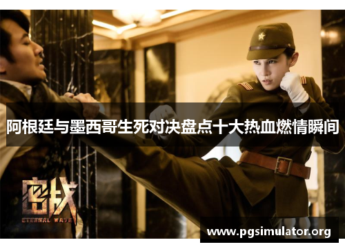 阿根廷与墨西哥生死对决盘点十大热血燃情瞬间 阿根廷与墨西哥生死对决盘点十大热血燃情瞬间