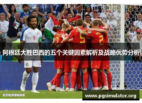 阿根廷大胜巴西的五个关键因素解析及战略优势分析 阿根廷大胜巴西的五个关键因素解析及战略优势分析